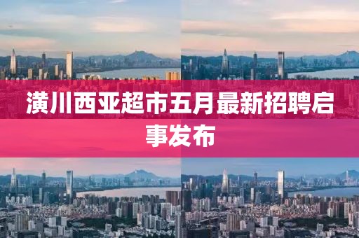 潢川西亚超市五月最新招聘启事发布