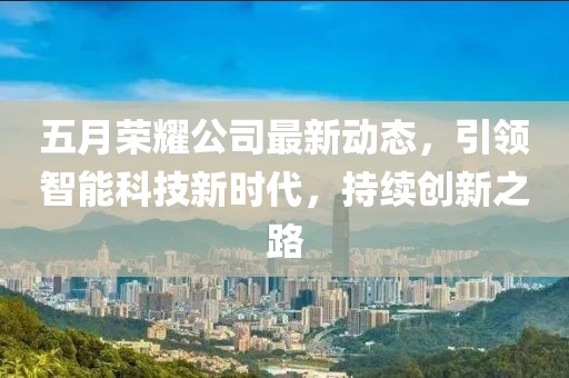 五月荣耀公司最新动态，引领智能科技新时代，持续创新之路
