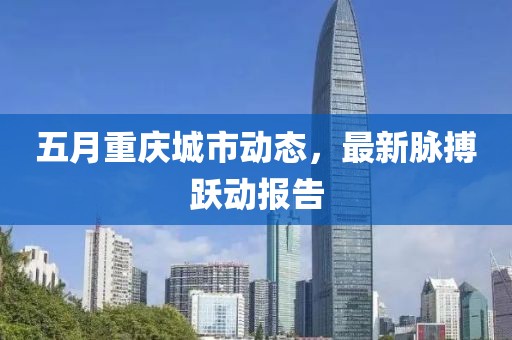 五月重庆城市动态，最新脉搏跃动报告