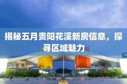 揭秘五月贵阳花溪新房信息，探寻区域魅力