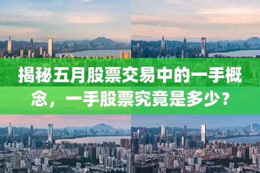 揭秘五月股票交易中的一手概念，一手股票究竟是多少？