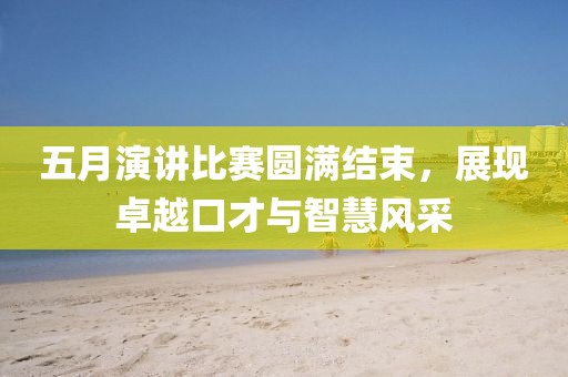 五月演讲比赛圆满结束，展现卓越口才与智慧风采