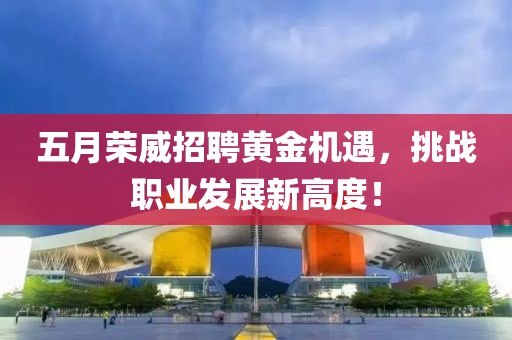 五月荣威招聘黄金机遇，挑战职业发展新高度！