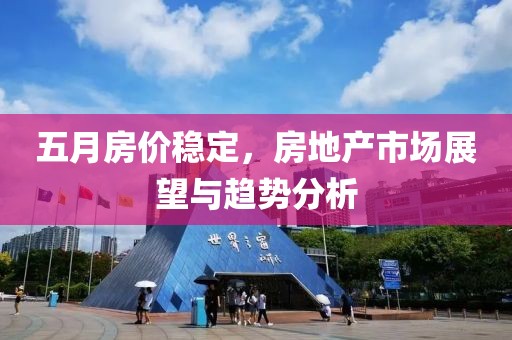 五月房价稳定，房地产市场展望与趋势分析