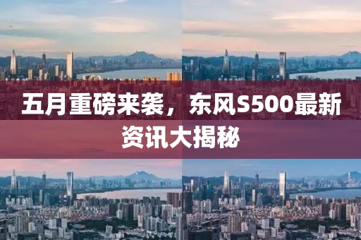 五月重磅来袭，东风S500最新资讯大揭秘