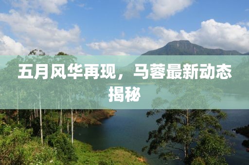 五月风华再现，马蓉最新动态揭秘