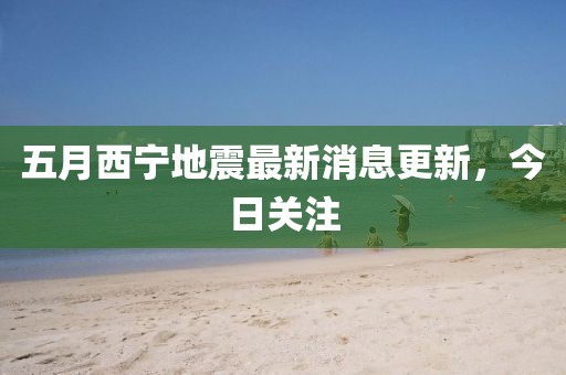 五月西宁地震最新消息更新，今日关注