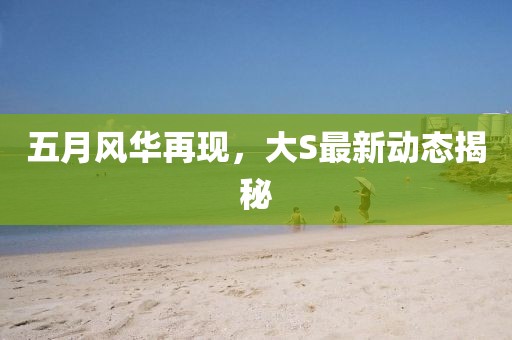 五月风华再现，大S最新动态揭秘