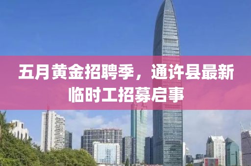 五月黄金招聘季，通许县最新临时工招募启事