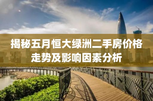揭秘五月恒大绿洲二手房价格走势及影响因素分析