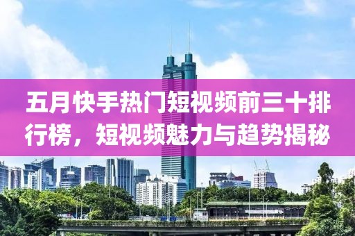 五月快手热门短视频前三十排行榜，短视频魅力与趋势揭秘