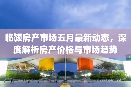 临颍房产市场五月最新动态，深度解析房产价格与市场趋势