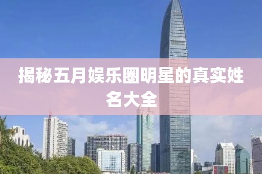 揭秘五月娱乐圈明星的真实姓名大全