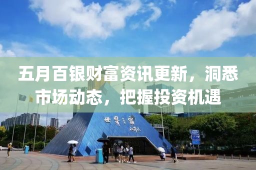 五月百银财富资讯更新，洞悉市场动态，把握投资机遇
