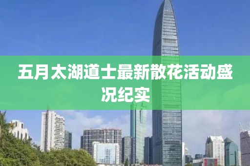 五月太湖道士最新散花活动盛况纪实