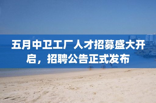 五月中卫工厂人才招募盛大开启，招聘公告正式发布