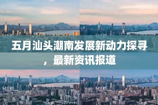五月汕头潮南发展新动力探寻，最新资讯报道