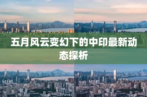 五月风云变幻下的中印最新动态探析