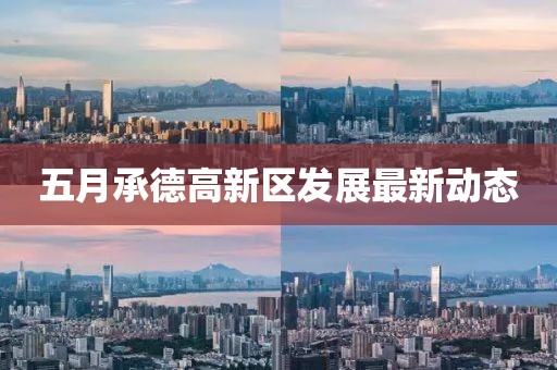 五月承德高新区发展最新动态