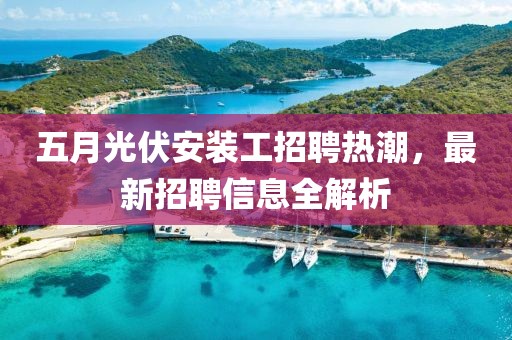 五月光伏安装工招聘热潮，最新招聘信息全解析