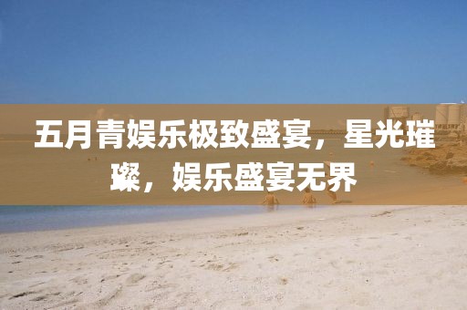 五月青娱乐极致盛宴，星光璀璨，娱乐盛宴无界