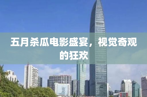五月杀瓜电影盛宴，视觉奇观的狂欢
