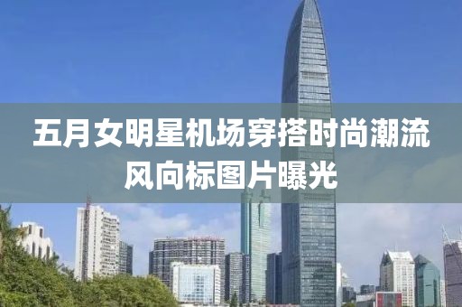 五月女明星机场穿搭时尚潮流风向标图片曝光