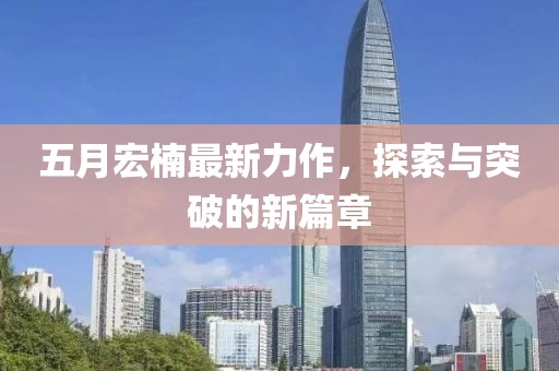 五月宏楠最新力作，探索与突破的新篇章