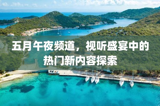 五月午夜频道，视听盛宴中的热门新内容探索