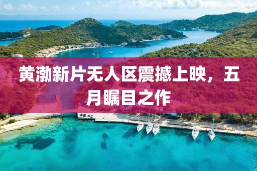 黄渤新片无人区震撼上映，五月瞩目之作