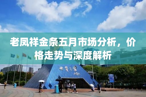 老凤祥金条五月市场分析，价格走势与深度解析
