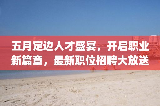 五月定边人才盛宴，开启职业新篇章，最新职位招聘大放送