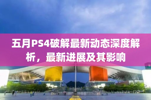五月PS4破解最新动态深度解析，最新进展及其影响