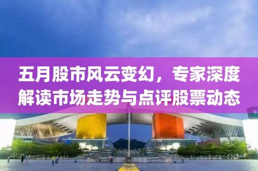 五月股市风云变幻，专家深度解读市场走势与点评股票动态