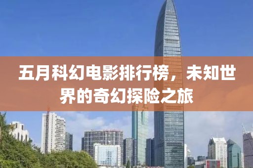 五月科幻电影排行榜，未知世界的奇幻探险之旅