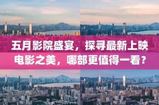五月影院盛宴，探寻最新上映电影之美，哪部更值得一看？