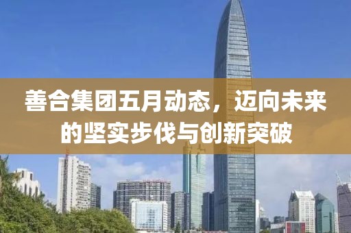 善合集团五月动态，迈向未来的坚实步伐与创新突破