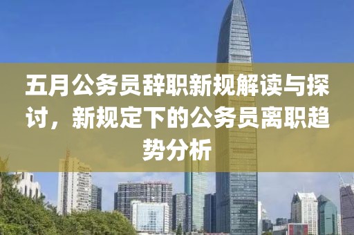 五月公务员辞职新规解读与探讨，新规定下的公务员离职趋势分析