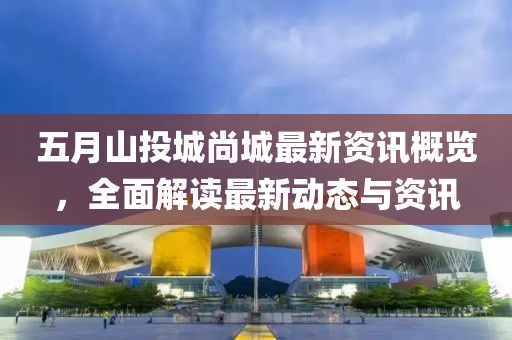 五月山投城尚城最新资讯概览，全面解读最新动态与资讯