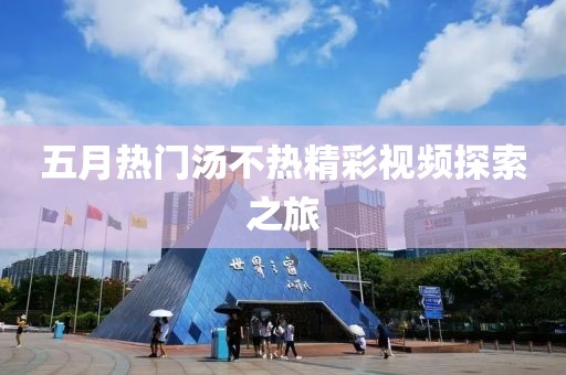 五月热门汤不热精彩视频探索之旅