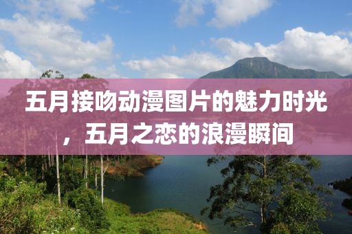 五月接吻动漫图片的魅力时光，五月之恋的浪漫瞬间