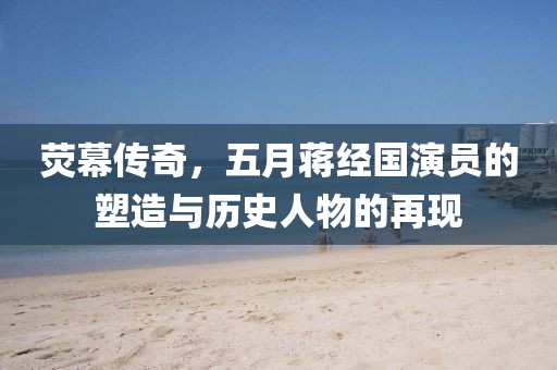 荧幕传奇，五月蒋经国演员的塑造与历史人物的再现