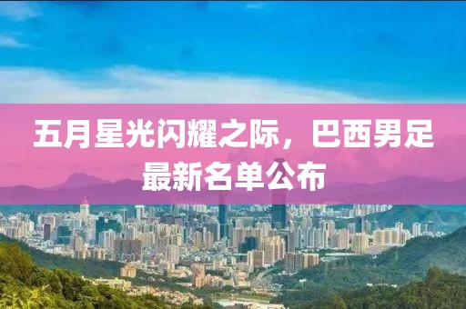 五月星光闪耀之际，巴西男足最新名单公布