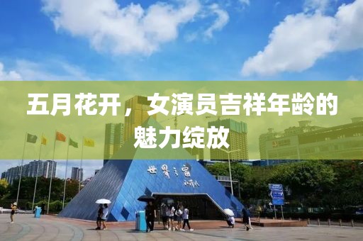 五月花开，女演员吉祥年龄的魅力绽放