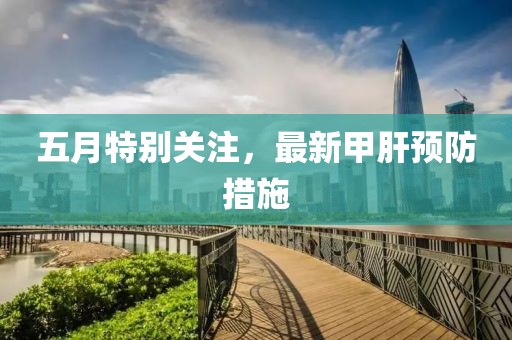 五月特别关注，最新甲肝预防措施