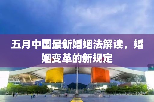 五月中国最新婚姻法解读，婚姻变革的新规定