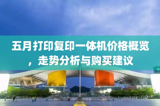 五月打印复印一体机价格概览，走势分析与购买建议
