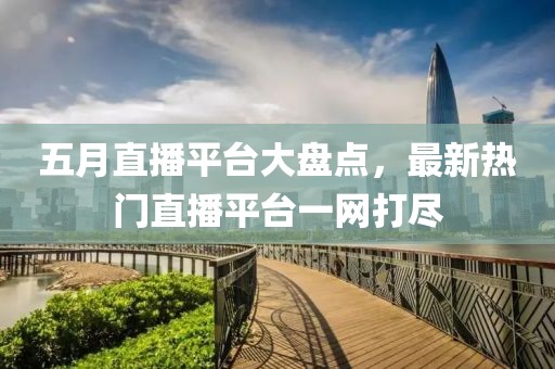 五月直播平台大盘点，最新热门直播平台一网打尽