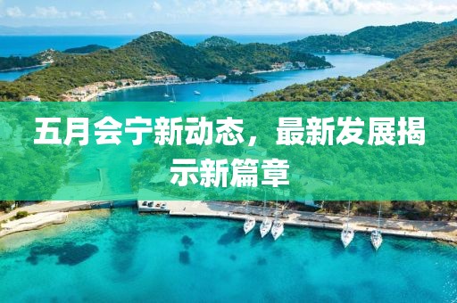 五月会宁新动态，最新发展揭示新篇章