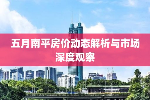 五月南平房价动态解析与市场深度观察